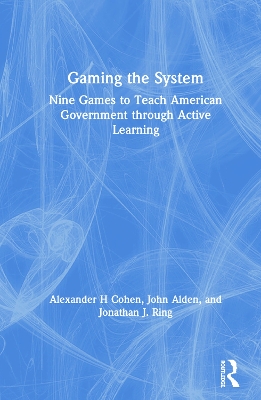 Gaming the System: Nine Games to Teach American Government through Active Learning by Alexander H Cohen