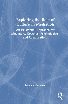 Exploring the Role of Culture in Mediation: An Existential Approach for Mediators, Coaches, Psychologists, and Organisations by Monica Hanaway
