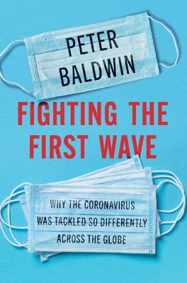 Fighting the First Wave: Why the Coronavirus Was Tackled So Differently Across the Globe by Peter Baldwin