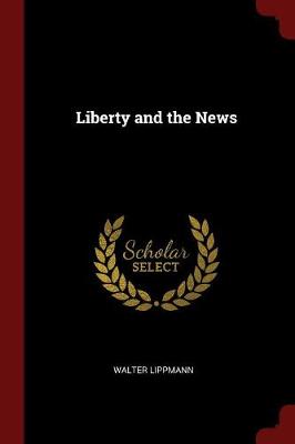 Liberty and the News by Walter Lippmann
