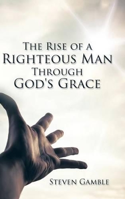 The Rise of a Righteous Man Through God's Grace by Steven Gamble
