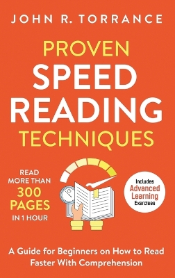 Proven Speed Reading Techniques: Read More Than 300 Pages in 1 Hour. A Guide for Beginners on How to Read Faster With Comprehension (Includes Advanced Learning Exercises) by John R Torrance