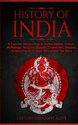 History of India: A Concise Introduction to Indian History, Culture, Mythology, Religion, Gandhi, Characters, Empires, Achievements & More Throughout The Ages book