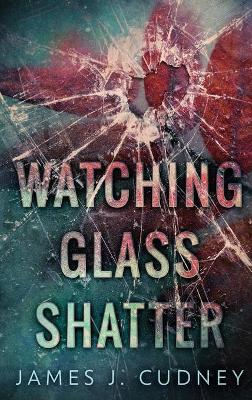 Watching Glass Shatter by James J Cudney