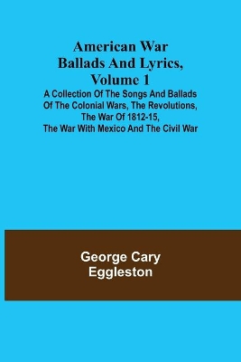 American War Ballads and Lyrics, Volume 1; A Collection of the Songs and Ballads of the Colonial Wars, the Revolutions, the War of 1812-15, the War with Mexico and the Civil War book