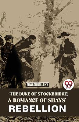 The Duke of Stockbridge: A Romance of Shays' Rebellion by Edward Bellamy