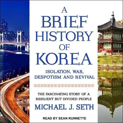 A Brief History of Korea: Isolation, War, Despotism and Revival: The Fascinating Story of a Resilient But Divided People by Michael J. Seth