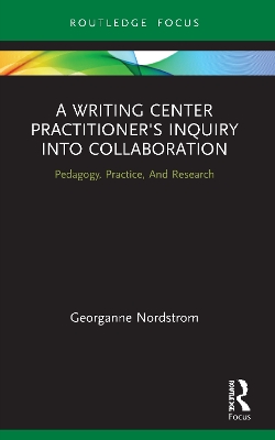 A Writing Center Practitioner's Inquiry into Collaboration: Pedagogy, Practice, And Research by Georganne Nordstrom
