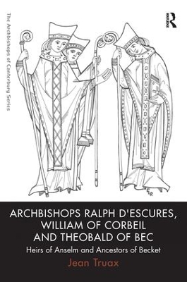 Archbishops Ralph d'Escures, William of Corbeil and Theobald of Bec: Heirs of Anselm and Ancestors of Becket by Jean Truax