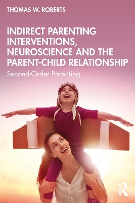 Indirect Parenting Interventions, Neuroscience and the Parent-Child Relationship: Second-Order Parenting by Thomas W. Roberts