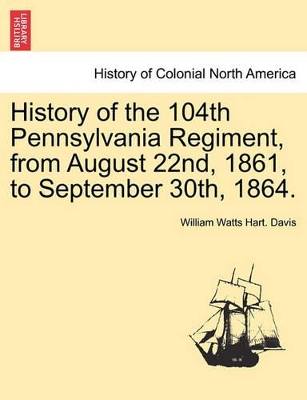 History of the 104th Pennsylvania Regiment, from August 22nd, 1861, to September 30th, 1864. by William Watts Hart Davis