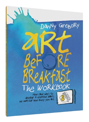 Art Before Breakfast: The Workbook: How (and Why) to Develop a Creative Habit No Matter How Busy You Are by Danny Gregory