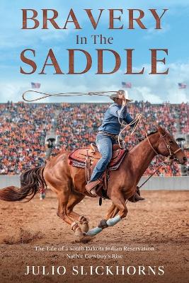 Bravery in the Saddle: The Tale of a South Dakota Indian Reservation Native Cowboy's Rise by Julio Slickhorns