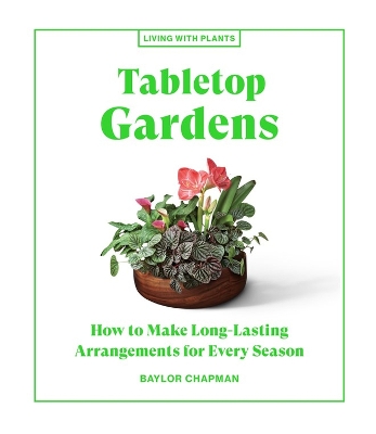 Tabletop Gardens: How to Make Long-Lasting Arrangements for Every Season book
