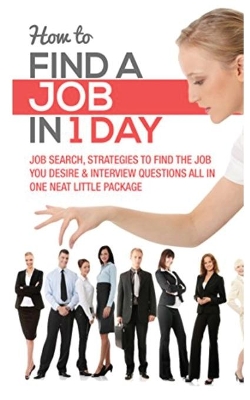 How to Find a Job in 1 Day: Job Search, Strategies to Find the Job You Desire & Interview Questions All in One Neat Little Package book