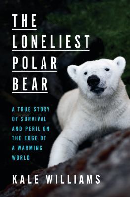 The Loneliest Polar Bear: A True Story of Survival and Peril on the Edge of a Warming World by Kale Williams