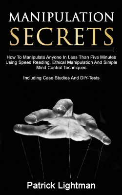 Manipulation Secrets: How To Manipulate Anyone In Less Than Five Minutes Using Speed Reading, Ethical Manipulation And Simple Mind Control Techniques - Including Case Studies And DIY-Tests book