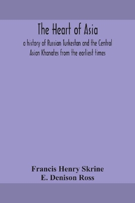 The heart of Asia: a history of Russian Turkestan and the Central Asian Khanates from the earliest times by Francis Henry Skrine