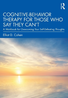 Cognitive Behavior Therapy for Those Who Say They Can’t: A Workbook for Overcoming Your Self-Defeating Thoughts by Elliot D. Cohen