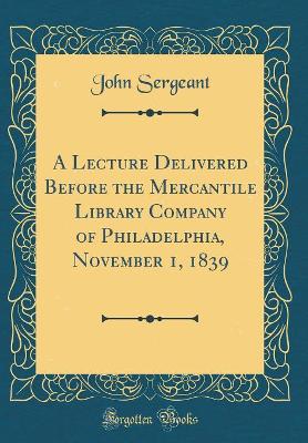 A Lecture Delivered Before the Mercantile Library Company of Philadelphia, November 1, 1839 (Classic Reprint) by John Sergeant