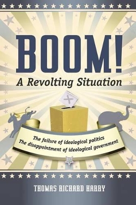 Boom! a Revolting Situation: The Failure of Ideological Politics and the Disappointment of Ideological Government by Thomas Richard Harry