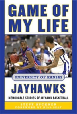 Game of My Life University of Kansas Jayhawks: Memorable Stories of Jayhawk Basketball by Steve Buckner