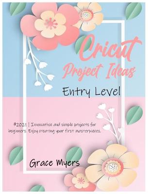Cricut Project Ideas -Entry Level-: #2021 - Innovative and simple projects for beginners. Enjoy creating your first masterpieces. by Grace Myers