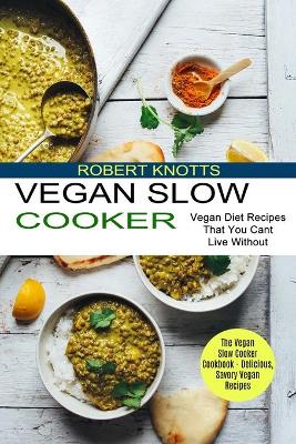 Vegan Slow Cooker: The Vegan Slow Cooker Cookbook - Delicious, Savory Vegan Recipes (Vegan Diet Recipes That You Cant Live Without) book