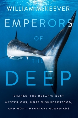 Emperors of the Deep: Sharks--The Ocean's Most Mysterious, Most Misunderstood, and Most Important Guardians by William McKeever