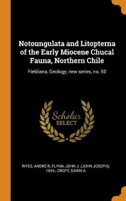 Notoungulata and Litopterna of the Early Miocene Chucal Fauna, Northern Chile: Fieldiana, Geology, New Series, No. 50 book