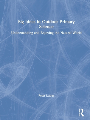 Big Ideas in Outdoor Primary Science: Understanding and Enjoying the Natural World by Peter Loxley