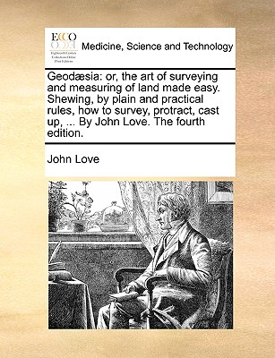 Geod]sia: Or, the Art of Surveying and Measuring of Land Made Easy. Shewing, by Plain and Practical Rules, How to Survey, Protract, Cast Up, ... by John Love. the Fourth Edition. book
