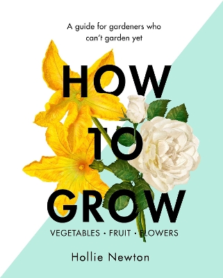 How to Grow: A guide for gardeners who can't garden yet by Hollie Newton