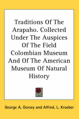 Traditions Of The Arapaho. Collected Under The Auspices Of The Field Colombian Museum And Of The American Museum Of Natural History by George a Dorsey