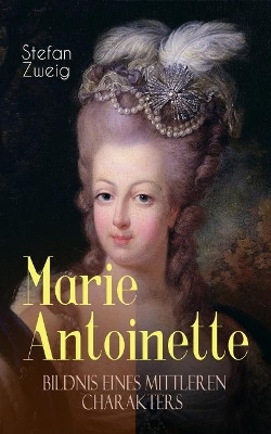 Marie Antoinette. Bildnis eines mittleren Charakters: Die ebenso dramatische wie tragische Biographie von Marie Antoinette by Stefan Zweig