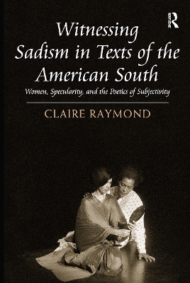 Witnessing Sadism in Texts of the American South: Women, Specularity, and the Poetics of Subjectivity by Claire Raymond