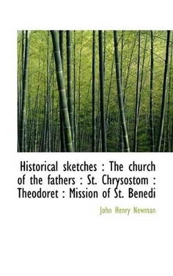 The Historical Sketches: The Church of the Fathers: St. Chrysostom: Theodoret: Mission of St. Benedi by Cardinal John Henry Newman