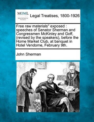 Free Raw Materials Exposed: Speeches of Senator Sherman and Congressmen McKinley and Goff, (Revised by the Speakers), Before the Home Market Club, book