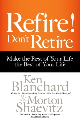 Refire! Don't Retire: Make the Rest of Your Life the Best of Your Life by Ken Blanchard