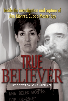 True Believer: Inside the Investigation and Capture of Ana Montes, Cuba's Master Spy by Scott Carmichael