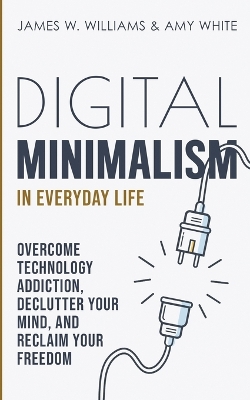 Digital Minimalism in Everyday Life: Overcome Technology Addiction, Declutter Your Mind, and Reclaim Your Freedom (Mindfulness and Minimalism) book