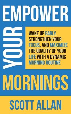 Empower Your Mornings: Wake Up Early, Strengthen Your Focus, and Maximize the Quality of Your Life with a Dynamic Morning Routine book