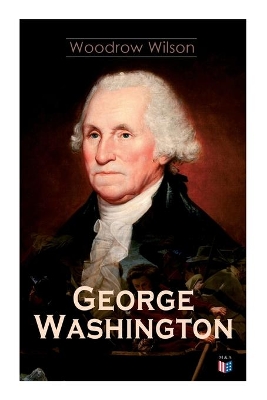 George Washington: The Life & Times of George Washington – Complete Biography by Woodrow Wilson