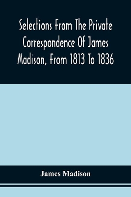 Selections From The Private Correspondence Of James Madison, From 1813 To 1836 by James Madison