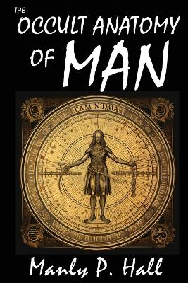 The Occult Anatomy of Man: To Which Is Added a Treatise on Occult Masonry: To Which Is Added a Treatise on Occult Masonry by Manly P Hall
