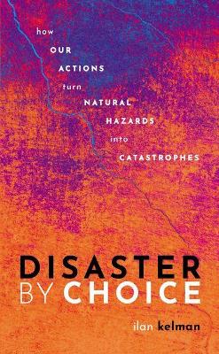 Disaster by Choice: How our actions turn natural hazards into catastrophes by Ilan Kelman