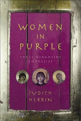 Women in Purple: Three Byzantine Empresses by Judith Herrin