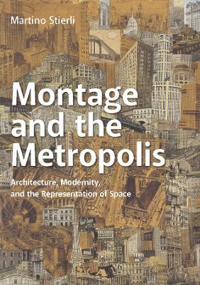 Montage and the Metropolis: Architecture, Modernity, and the Representation of Space by Martino Stierli