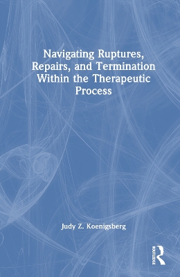 Navigating Ruptures, Repairs, and Termination Within the Therapeutic Process by Judy Z. Koenigsberg