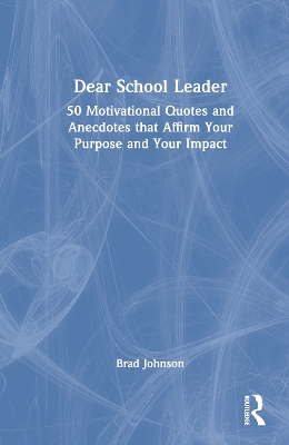 Dear School Leader: 50 Motivational Quotes and Anecdotes that Affirm Your Purpose and Your Impact by Brad Johnson